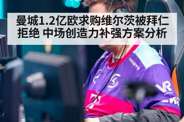 曼城1.2亿欧求购维尔茨被拜仁拒绝 中场创造力补强方案分析