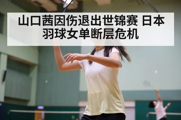 山口茜因伤退出世锦赛 日本羽球女单断层危机