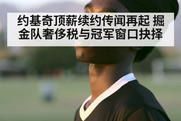 约基奇顶薪续约传闻再起 掘金队奢侈税与冠军窗口抉择